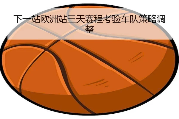 下一站欧洲站三天赛程考验车队策略调整